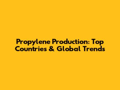 Propylene Production: Top Countries & Global Trends