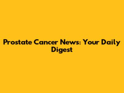 Prostate Cancer News: Your Daily Digest