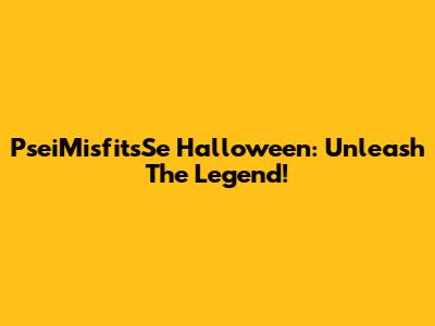 PseiMisfitsSe Halloween: Unleash The Legend!