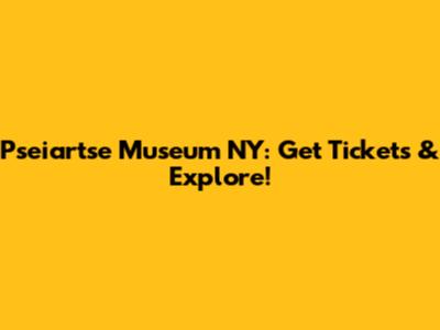 Pseiartse Museum NY: Get Tickets & Explore!