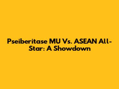 Pseiberitase MU Vs. ASEAN All-Star: A Showdown
