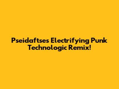 Pseidaftse's Electrifying Punk Technologic Remix!