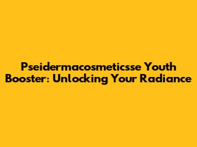 Pseidermacosmeticsse Youth Booster: Unlocking Your Radiance