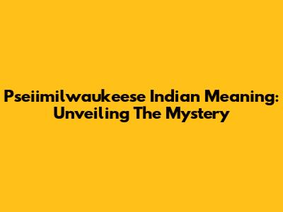 Pseiimilwaukeese Indian Meaning: Unveiling The Mystery