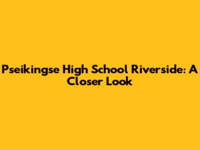 Pseikingse High School Riverside: A Closer Look