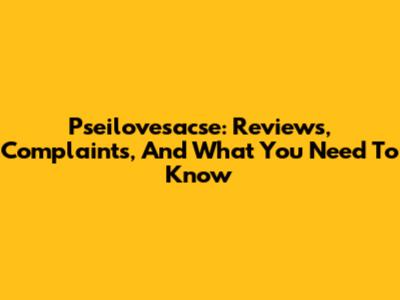 Pseilovesacse: Reviews, Complaints, And What You Need To Know