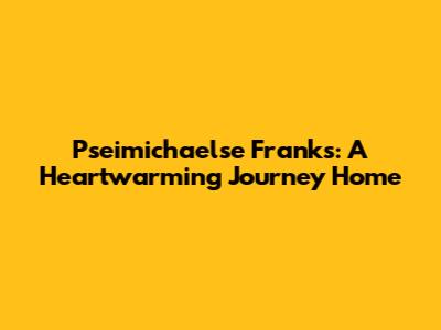 Pseimichaelse Franks: A Heartwarming Journey Home