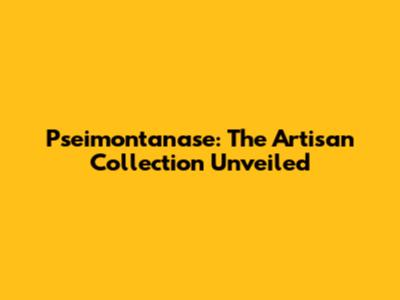 Pseimontanase: The Artisan Collection Unveiled