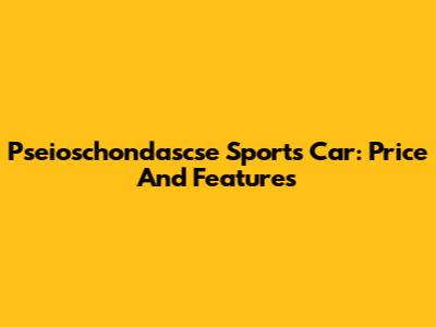 Pseioschondascse Sports Car: Price And Features