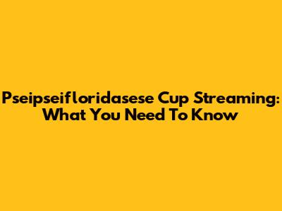 Pseipseifloridasese Cup Streaming: What You Need To Know