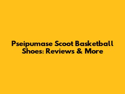 Pseipumase Scoot Basketball Shoes: Reviews & More