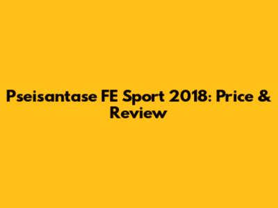 Pseisantase FE Sport 2018: Price & Review