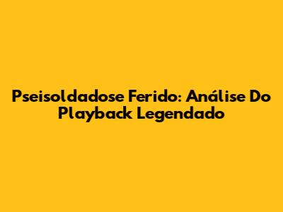 Pseisoldadose Ferido: Análise Do Playback Legendado