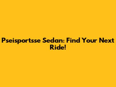 Pseisportsse Sedan: Find Your Next Ride!