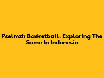 Pselmzh Basketball: Exploring The Scene In Indonesia