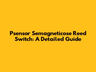 Psensor Semagneticose Reed Switch: A Detailed Guide