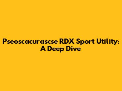 Pseoscacurascse RDX Sport Utility: A Deep Dive