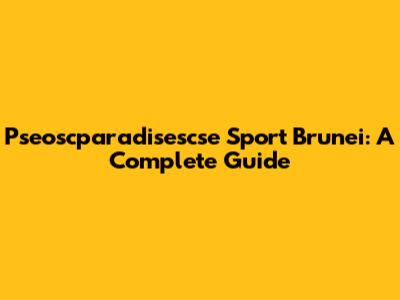 Pseoscparadisescse Sport Brunei: A Complete Guide
