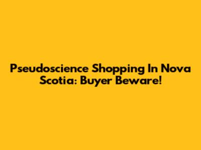 Pseudoscience Shopping In Nova Scotia: Buyer Beware!