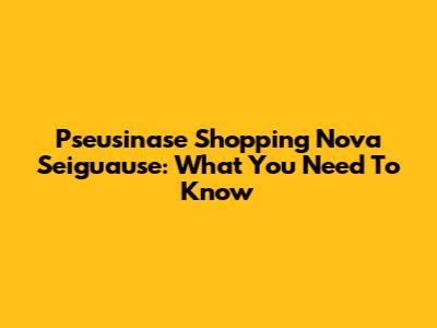 Pseusinase Shopping Nova Seiguause: What You Need To Know