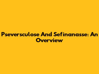 Pseversculose And Sefinanasse: An Overview