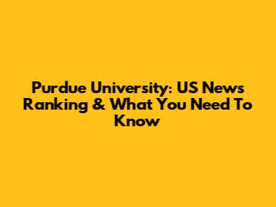 Purdue University: US News Ranking & What You Need To Know