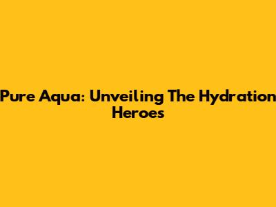 Pure Aqua: Unveiling The Hydration Heroes