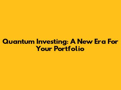Quantum Investing: A New Era For Your Portfolio