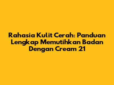 Rahasia Kulit Cerah: Panduan Lengkap Memutihkan Badan Dengan Cream 21