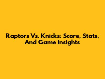 Raptors Vs. Knicks: Score, Stats, And Game Insights