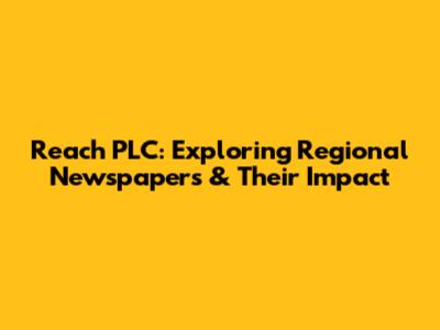Reach PLC: Exploring Regional Newspapers & Their Impact