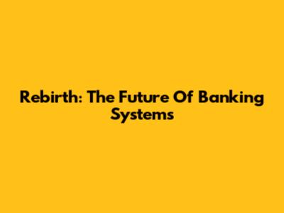 Rebirth: The Future Of Banking Systems