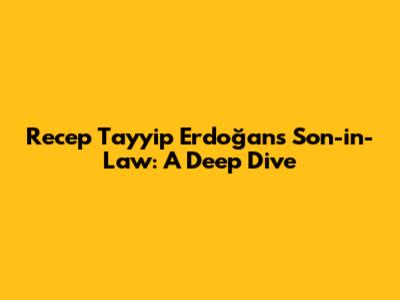 Recep Tayyip Erdoğan's Son-in-Law: A Deep Dive