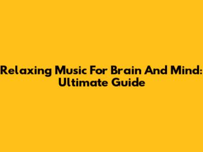 Relaxing Music For Brain And Mind: Ultimate Guide