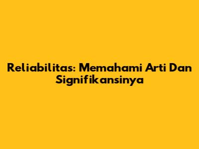 Reliabilitas: Memahami Arti Dan Signifikansinya