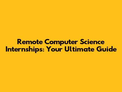 Remote Computer Science Internships: Your Ultimate Guide