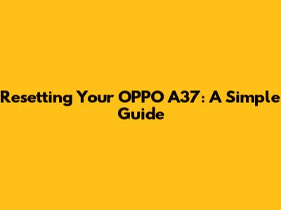 Resetting Your OPPO A37: A Simple Guide
