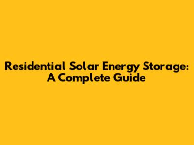 Residential Solar Energy Storage: A Complete Guide