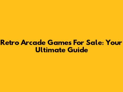 Retro Arcade Games For Sale: Your Ultimate Guide