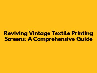 Reviving Vintage Textile Printing Screens: A Comprehensive Guide