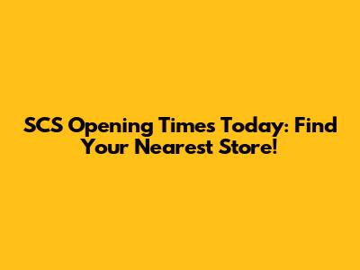 SCS Opening Times Today: Find Your Nearest Store!