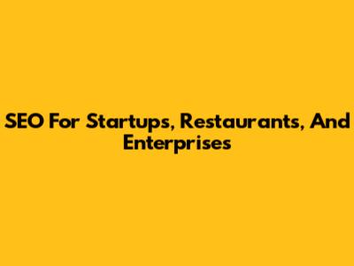 SEO For Startups, Restaurants, And Enterprises