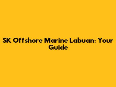 SK Offshore Marine Labuan: Your Guide