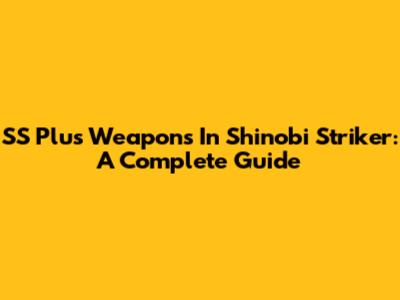 SS Plus Weapons In Shinobi Striker: A Complete Guide