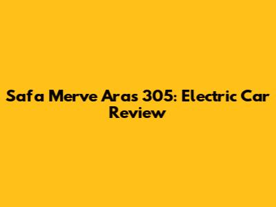 Safa Merve Aras 305: Electric Car Review