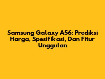Samsung Galaxy A56: Prediksi Harga, Spesifikasi, Dan Fitur Unggulan
