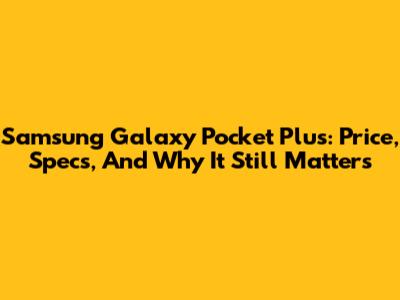 Samsung Galaxy Pocket Plus: Price, Specs, And Why It Still Matters