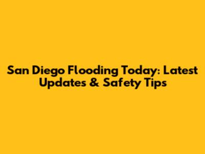 San Diego Flooding Today: Latest Updates & Safety Tips