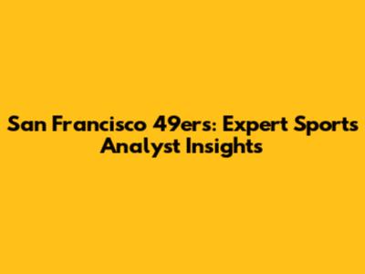 San Francisco 49ers: Expert Sports Analyst Insights