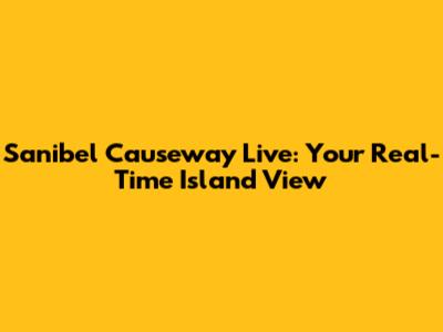 Sanibel Causeway Live: Your Real-Time Island View